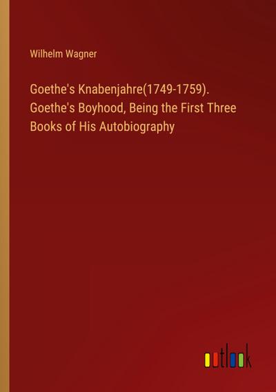 Goethe’s Knabenjahre(1749-1759). Goethe’s Boyhood, Being the First Three Books of His Autobiography