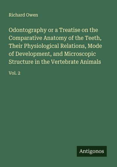 Odontography or a Treatise on the Comparative Anatomy of the Teeth, Their Physiological Relations, Mode of Development, and Microscopic Structure in the Vertebrate Animals