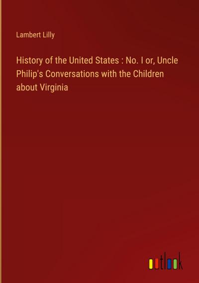 History of the United States : No. I or, Uncle Philip’s Conversations with the Children about Virginia