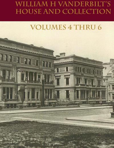 William H Vanderbilt’s House and Collection Volume 4 thru 6