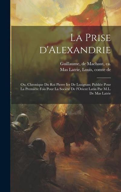 La prise d’Alexandrie; ou, Chronique du roi Pierre Ier de Lusignan; publiée pour la première fois pour la Société de l’Orient latin par M.L. de Mas Latrie