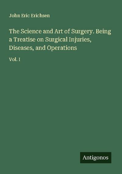 The Science and Art of Surgery. Being a Treatise on Surgical Injuries, Diseases, and Operations