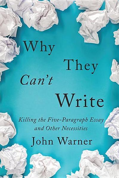 Why They Can’t Write: Killing the Five-Paragraph Essay and Other Necessities