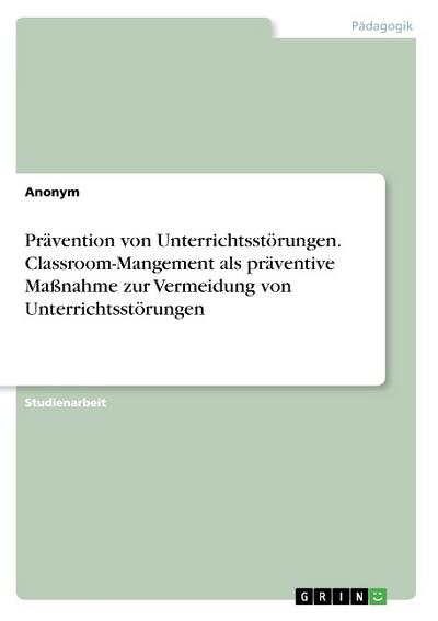 Prävention von Unterrichtsstörungen. Classroom-Mangement als präventive Maßnahme zur Vermeidung von Unterrichtsstörungen