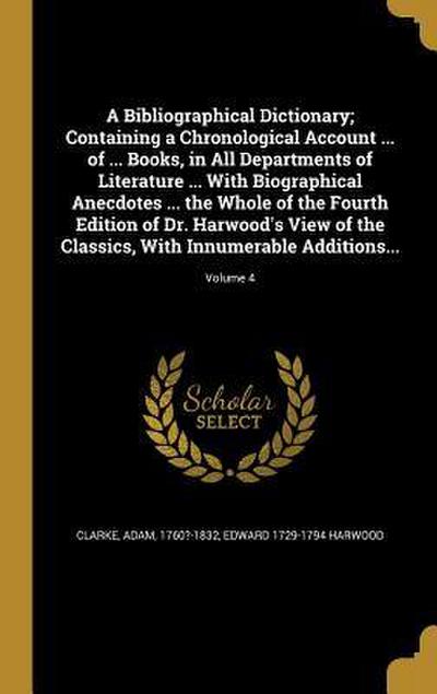 A Bibliographical Dictionary; Containing a Chronological Account ... of ... Books, in All Departments of Literature ... With Biographical Anecdotes ... the Whole of the Fourth Edition of Dr. Harwood’s View of the Classics, With Innumerable Additions...; Volu