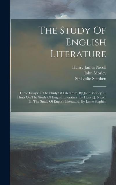 The Study Of English Literature: Three Essays: I. The Study Of Literature, By John Morley. Ii. Hints On The Study Of English Literature, By Henry J. N