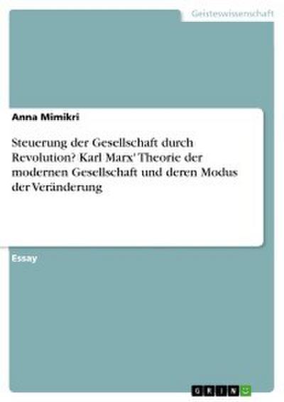 Steuerung der Gesellschaft durch Revolution? Karl Marx’ Theorie der modernen Gesellschaft und deren Modus der Veränderung