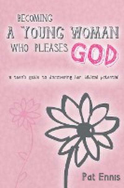 Becoming a Young Woman Who Pleases God: A Teen’s Guide to Discovering Her Biblical Potential