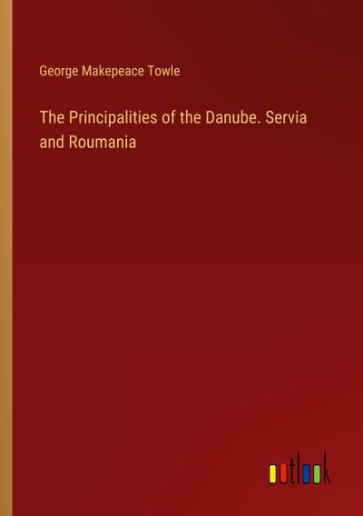 The Principalities of the Danube. Servia and Roumania