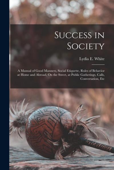 Success in Society: A Manual of Good Manners, Social Etiquette, Rules of Behavior at Home and Abroad, On the Street, at Public Gatherings