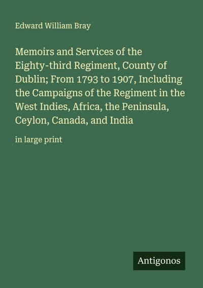 Memoirs and Services of the Eighty-third Regiment, County of Dublin; From 1793 to 1907, Including the Campaigns of the Regiment in the West Indies, Africa, the Peninsula, Ceylon, Canada, and India