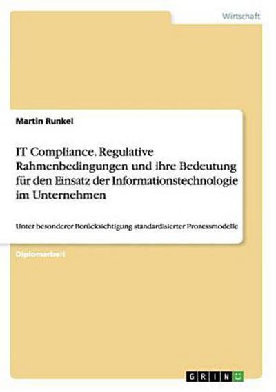 IT Compliance. Regulative Rahmenbedingungen und ihre Bedeutung für den Einsatz der Informationstechnologie im Unternehmen
