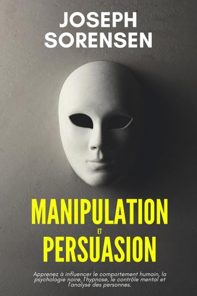 Manipulation et Persuasion: Apprenez à influencer le comportement humain, la psychologie noire, l’hypnose, le contrôle mental et l’analyse des personnes.