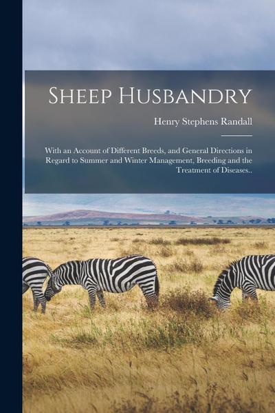 Sheep Husbandry; With an Account of Different Breeds, and General Directions in Regard to Summer and Winter Management, Breeding and the Treatment of