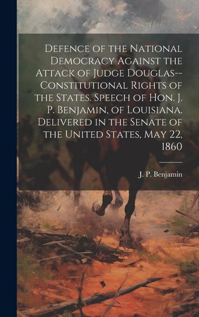 Defence of the National Democracy Against the Attack of Judge Douglas--constitutional Rights of the States. Speech of Hon. J. P. Benjamin, of Louisian