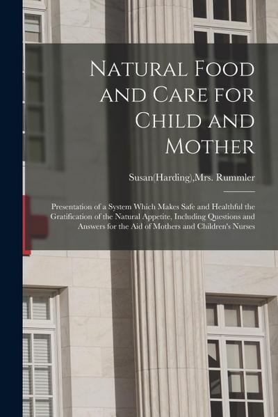 Natural Food and Care for Child and Mother: Presentation of a System Which Makes Safe and Healthful the Gratification of the Natural Appetite, Includi