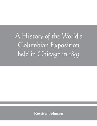 A history of the World’s Columbian Exposition held in Chicago in 1893; by authority of the Board of Directors