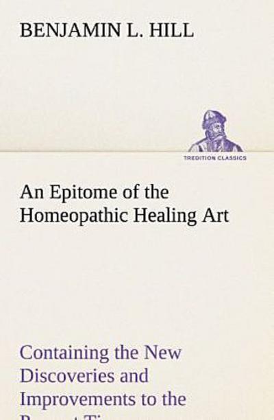 An Epitome of the Homeopathic Healing Art Containing the New Discoveries and Improvements to the Present Time