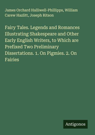 Fairy Tales. Legends and Romances Illustrating Shakespeare and Other Early English Writers, to Which are Prefixed Two Preliminary Dissertations. 1. On Pigmies. 2. On Fairies