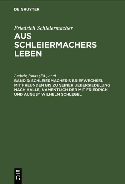 Schleiermacher’s Briefwechsel mit Freunden bis zu seiner Uebersiedelung nach Halle, namentlich der mit Friedrich und August Wilhelm Schlegel