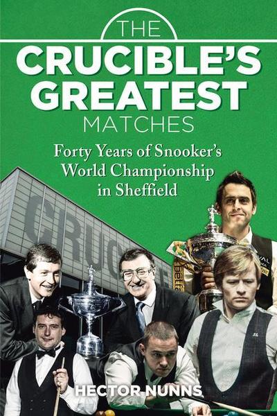 The Crucible's Greatest Matches: Forty Years of Snooker's World Championship in Sheffield - Hector Nunns