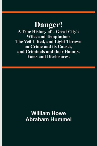 Danger! A True History of a Great City’s Wiles and Temptations The Veil Lifted, and Light Thrown on Crime and its Causes,and Criminals and their Haunts. Facts and Disclosures.