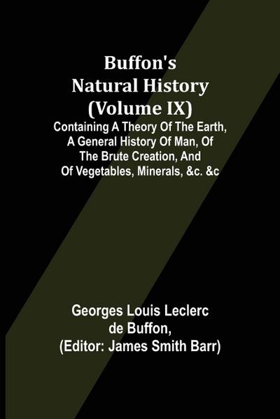 Buffon’s Natural History (Volume IX); Containing a Theory of the Earth, a General History of Man, of the Brute Creation, and of Vegetables, Minerals, &c. &c