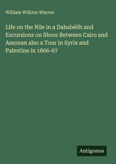 Life on the Nile in a Dahabéëh and Excursions on Shore Between Cairo and Assouan also a Tour in Syria and Palestine in 1866-67