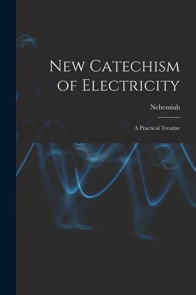 New Catechism of Electricity; a Practical Treatise