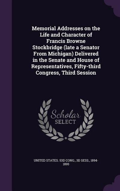 Memorial Addresses on the Life and Character of Francis Browne Stockbridge (late a Senator From Michigan) Delivered in the Senate and House of Represe