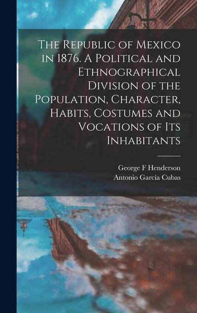 The Republic of Mexico in 1876. A Political and Ethnographical Division of the Population, Character, Habits, Costumes and Vocations of its Inhabitants