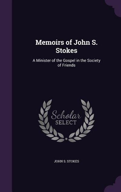 Memoirs of John S. Stokes: A Minister of the Gospel in the Society of Friends