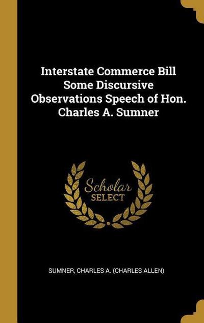 Interstate Commerce Bill Some Discursive Observations Speech of Hon. Charles A. Sumner