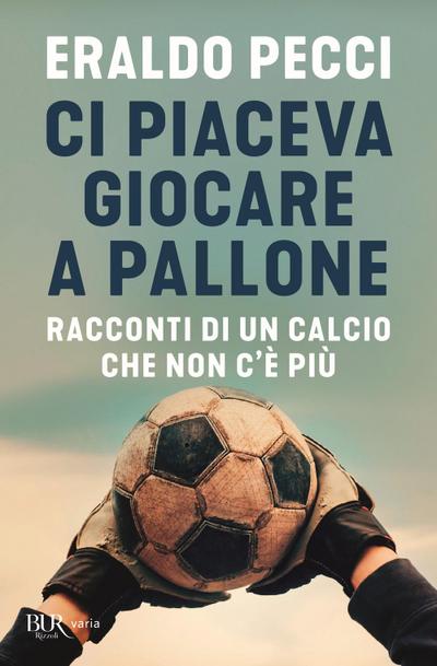 Ci piaceva giocare a pallone. Racconti di un calcio che non c’è più