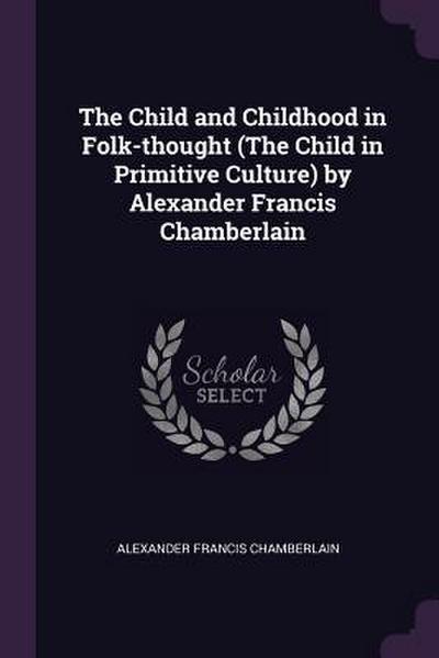The Child and Childhood in Folk-thought (The Child in Primitive Culture) by Alexander Francis Chamberlain