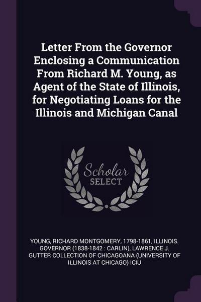 Letter From the Governor Enclosing a Communication From Richard M. Young, as Agent of the State of Illinois, for Negotiating Loans for the Illinois and Michigan Canal