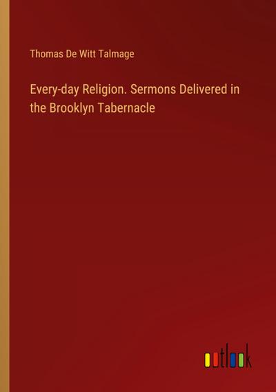 Every-day Religion. Sermons Delivered in the Brooklyn Tabernacle