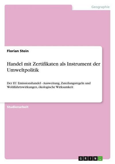 Handel mit Zertifikaten als Instrument der Umweltpolitik: Der EU Emissionshandel - Ausweitung, Zuteilungsregeln und Wohlfahrtswirkungen, ökologische Wirksamkeit - Florian Stein