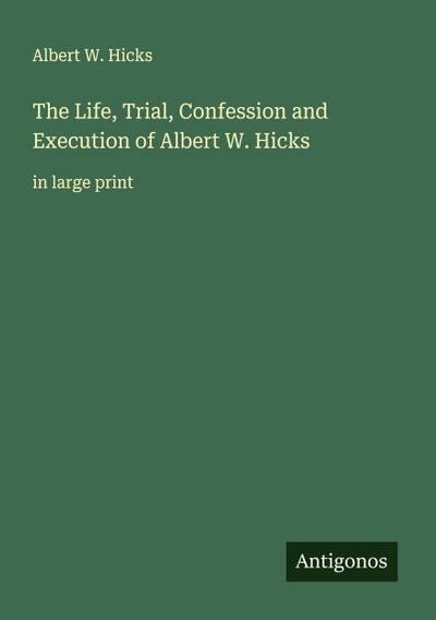 The Life, Trial, Confession and Execution of Albert W. Hicks