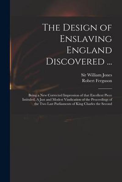 The Design of Enslaving England Discovered ...: Being a New Corrected Impression of That Excellent Piece Intituled, A Just and Modest Vindication of t
