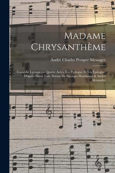 Madame Chrysanthème; comédie lyrique en quatre actes, un prologue et un épilogue, d’après Pierre Loti. Poème de Georges Hartmann & André Alexandre