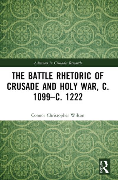 The Battle Rhetoric of Crusade and Holy War, c. 1099-c. 1222