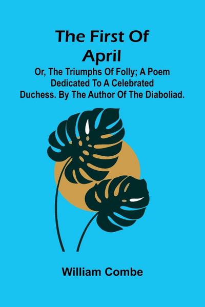 The first of April; or, The triumphs of folly; A poem dedicated to a celebrated duchess. By the author of The Diaboliad.
