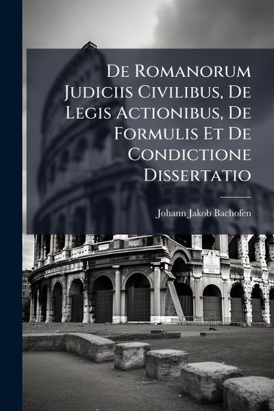 De Romanorum Judiciis Civilibus, De Legis Actionibus, De Formulis Et De Condictione Dissertatio