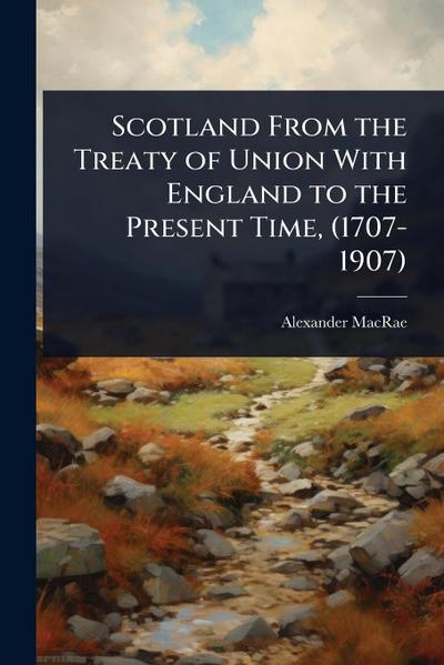 Scotland From the Treaty of Union With England to the Present Time, (1707-1907)