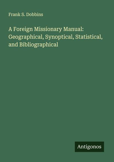 A Foreign Missionary Manual: Geographical, Synoptical, Statistical, and Bibliographical