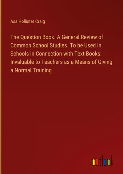 The Question Book. A General Review of Common School Studies. To be Used in Schools in Connection with Text Books. Invaluable to Teachers as a Means of Giving a Normal Training