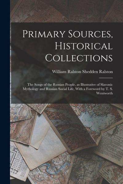Primary Sources, Historical Collections: The Songs of the Russian People, as Illustrative of Slavonic Mythology and Russian Social Life, With a Forewo