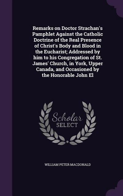 Remarks on Doctor Strachan’s Pamphlet Against the Catholic Doctrine of the Real Presence of Christ’s Body and Blood in the Eucharist; Addressed by him to his Congregation of St. James’ Church, in York, Upper Canada, and Occasioned by the Honorable John El