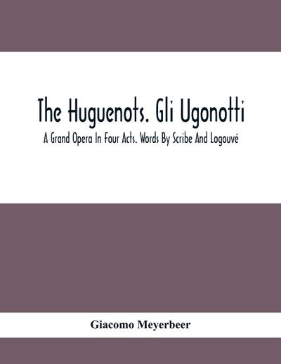 The Huguenots. Gli Ugonotti. A Grand Opera In Four Acts. Words By Scribe And Logouvé